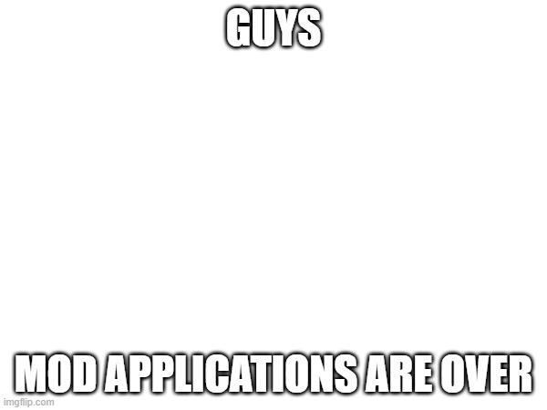 GUYS; MOD APPLICATIONS ARE OVER | made w/ Imgflip meme maker