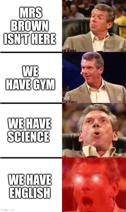 Vince McMahon Reaction w/Glowing Eyes | MRS BROWN  ISN'T HERE; WE HAVE GYM; WE HAVE SCIENCE; WE HAVE ENGLISH | image tagged in vince mcmahon reaction w/glowing eyes | made w/ Imgflip meme maker