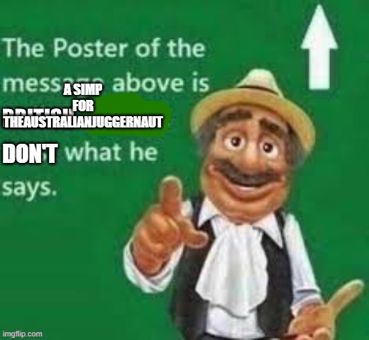 The poster of the message above is british | A SIMP FOR THEAUSTRALIANJUGGERNAUT; DON'T | image tagged in the poster of the message above is british | made w/ Imgflip meme maker