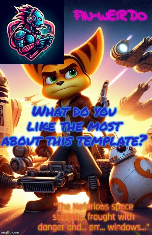 . | What do you like the most about this template? | image tagged in fin weirdo ratchet clank announcement temp | made w/ Imgflip meme maker
