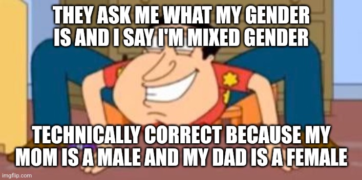 Quagmire crab | THEY ASK ME WHAT MY GENDER IS AND I SAY I'M MIXED GENDER; TECHNICALLY CORRECT BECAUSE MY MOM IS A MALE AND MY DAD IS A FEMALE | image tagged in quagmire crab | made w/ Imgflip meme maker