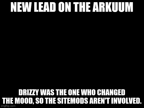 i have no clue of what's going on | NEW LEAD ON THE ARKUUM; DRIZZY WAS THE ONE WHO CHANGED THE MOOD, SO THE SITEMODS AREN'T INVOLVED. | made w/ Imgflip meme maker