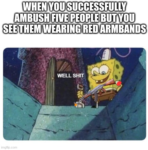 Airsofters know this all too well | WHEN YOU SUCCESSFULLY AMBUSH FIVE PEOPLE BUT YOU SEE THEM WEARING RED ARMBANDS | image tagged in well shit spongebob edition | made w/ Imgflip meme maker