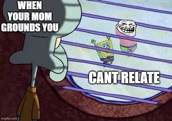 only the real ones know 3 | WHEN YOUR MOM GROUNDS YOU; CANT RELATE | image tagged in squidward window | made w/ Imgflip meme maker