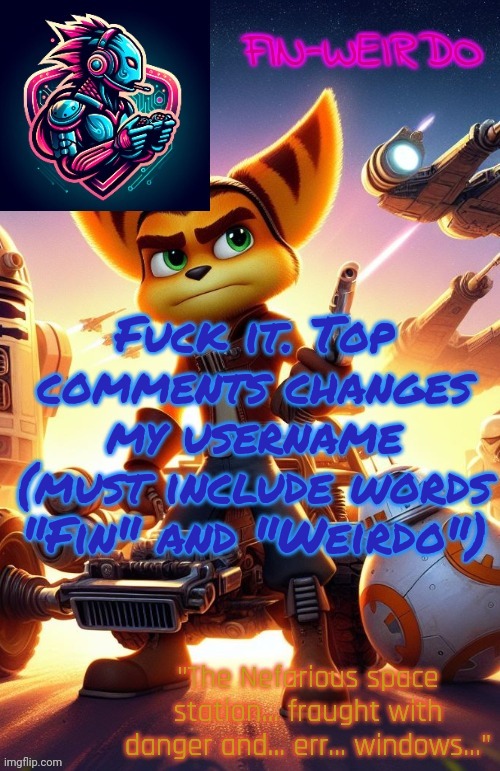 Fin Weirdo ratchet & clank announcement temp | Fuck it. Top comments changes my username (must include words "Fin" and "Weirdo") | image tagged in fin weirdo ratchet clank announcement temp | made w/ Imgflip meme maker