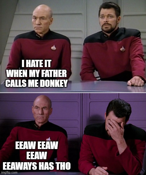 Picard Riker listening to a pun | I HATE IT WHEN MY FATHER CALLS ME DONKEY; EEAW EEAW EEAW EEAWAYS HAS THO | image tagged in picard riker listening to a pun | made w/ Imgflip meme maker