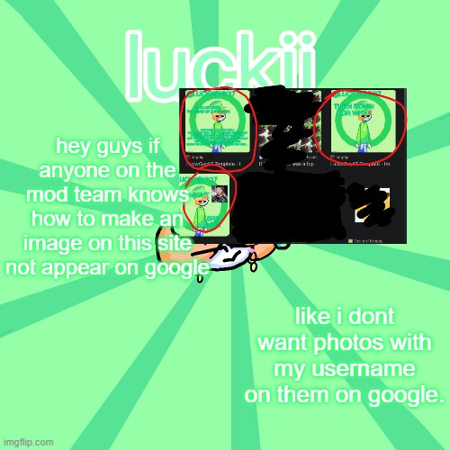 luckii | hey guys if anyone on the mod team knows how to make an image on this site not appear on google; like i dont want photos with my username on them on google. | image tagged in luckii | made w/ Imgflip meme maker