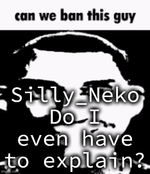 Can we ban this guy | Silly_Neko
Do I even have to explain? | image tagged in can we ban this guy | made w/ Imgflip meme maker