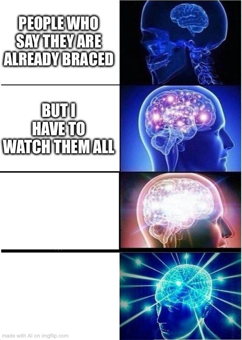 Expanding Brain | PEOPLE WHO SAY THEY ARE ALREADY BRACED; BUT I HAVE TO WATCH THEM ALL | image tagged in memes,expanding brain | made w/ Imgflip meme maker