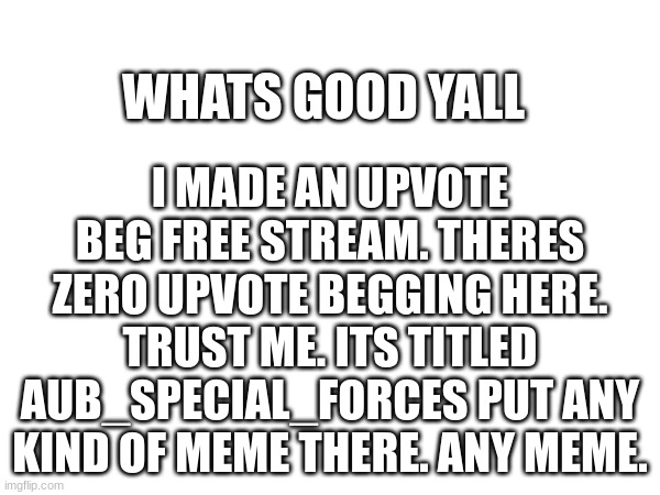 I MADE AN UPVOTE BEG FREE STREAM. THERES ZERO UPVOTE BEGGING HERE. TRUST ME. ITS TITLED AUB_SPECIAL_FORCES PUT ANY KIND OF MEME THERE. ANY MEME. WHATS GOOD YALL | image tagged in no upvote beg | made w/ Imgflip meme maker