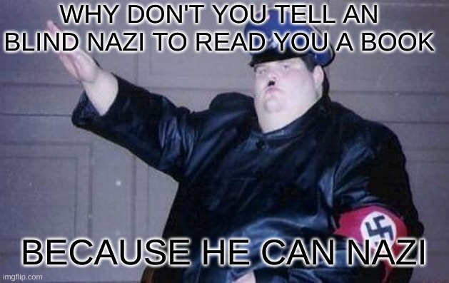 Geddit? Cause its like cannot see and can nazi | WHY DON'T YOU TELL AN BLIND NAZI TO READ YOU A BOOK; BECAUSE HE CAN NAZI | image tagged in fat nazi,nazi,cannot see,dark humour | made w/ Imgflip meme maker
