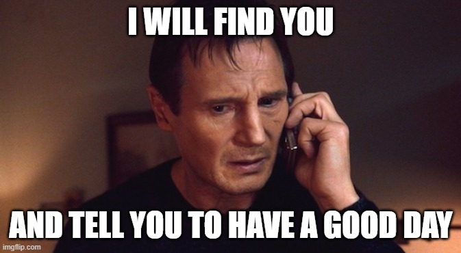 liam neeson taken | I WILL FIND YOU; AND TELL YOU TO HAVE A GOOD DAY | image tagged in liam neeson taken | made w/ Imgflip meme maker