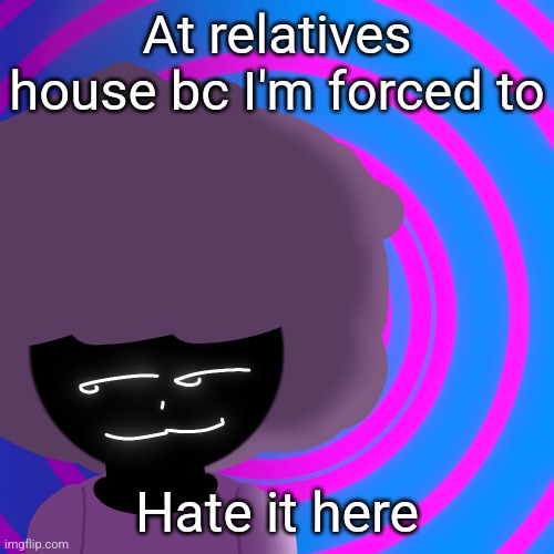 Mwehehehe >:3 | At relatives house bc I'm forced to; Hate it here | image tagged in mwehehehe 3 | made w/ Imgflip meme maker