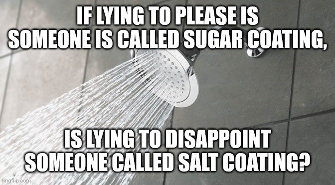 That's been stuck in my head for a long time now haha | IF LYING TO PLEASE IS SOMEONE IS CALLED SUGAR COATING, IS LYING TO DISAPPOINT SOMEONE CALLED SALT COATING? | image tagged in shower thoughts | made w/ Imgflip meme maker