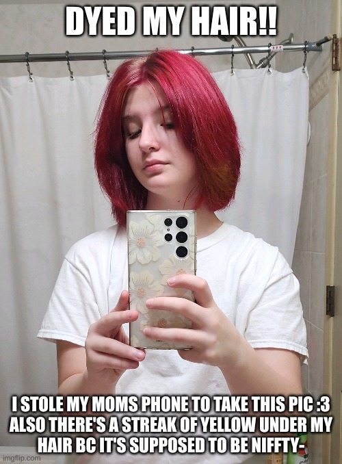 Yayyy! | DYED MY HAIR!! I STOLE MY MOMS PHONE TO TAKE THIS PIC :3

ALSO THERE'S A STREAK OF YELLOW UNDER MY HAIR BC IT'S SUPPOSED TO BE NIFFTY- | image tagged in m | made w/ Imgflip meme maker