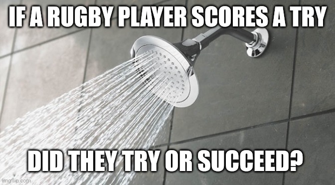 Shower Thoughts | IF A RUGBY PLAYER SCORES A TRY; DID THEY TRY OR SUCCEED? | image tagged in shower thoughts | made w/ Imgflip meme maker