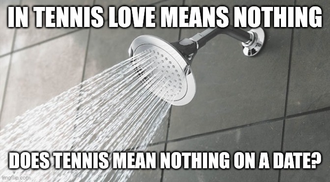 Shower Thoughts | IN TENNIS LOVE MEANS NOTHING; DOES TENNIS MEAN NOTHING ON A DATE? | image tagged in shower thoughts | made w/ Imgflip meme maker