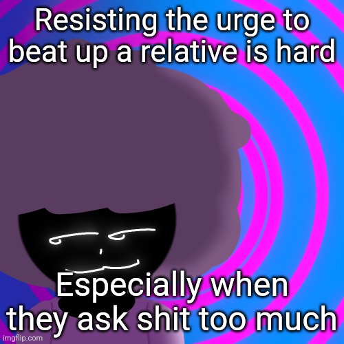 Upvote if you agree | Resisting the urge to beat up a relative is hard; Especially when they ask shit too much | image tagged in mwehehehe 3 | made w/ Imgflip meme maker