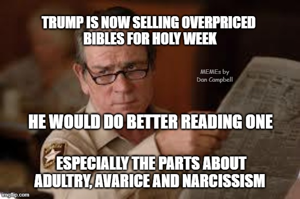 no country for old men tommy lee jones | TRUMP IS NOW SELLING OVERPRICED 
BIBLES FOR HOLY WEEK; MEMEs by Dan Campbell; HE WOULD DO BETTER READING ONE; ESPECIALLY THE PARTS ABOUT ADULTRY, AVARICE AND NARCISSISM | image tagged in no country for old men tommy lee jones | made w/ Imgflip meme maker