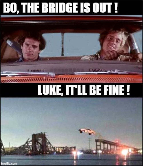 Will They Make It ? | BO, THE BRIDGE IS OUT ! LUKE, IT'LL BE FINE ! | image tagged in dukes of hazzard,bridge collaspe,dark humour | made w/ Imgflip meme maker