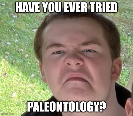 Space Geek | HAVE YOU EVER TRIED; PALEONTOLOGY? | image tagged in space geek | made w/ Imgflip meme maker