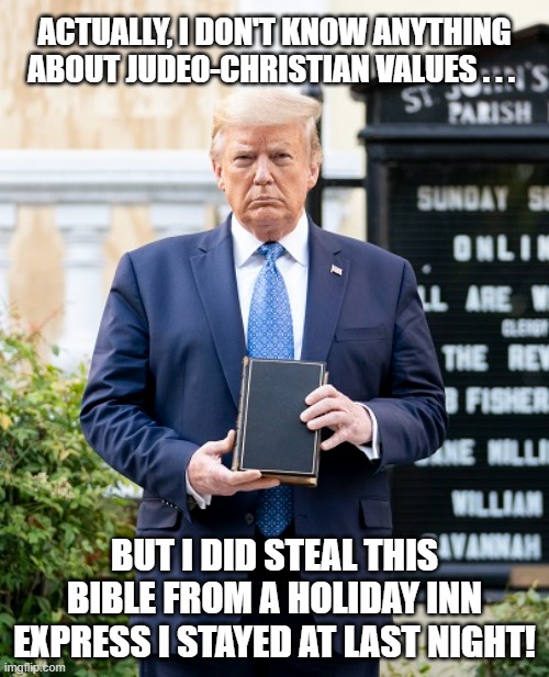 Donald Trump and the Bible | ACTUALLY, I DON'T KNOW ANYTHING ABOUT JUDEO-CHRISTIAN VALUES . . . BUT I DID STEAL THIS BIBLE FROM A HOLIDAY INN EXPRESS I STAYED AT LAST NIGHT! | image tagged in donald trump,holy bible,i hate donald trump,trump sucks | made w/ Imgflip meme maker