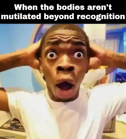 Surprised Black Guy | When the bodies aren't mutilated beyond recognition | image tagged in surprised black guy | made w/ Imgflip meme maker