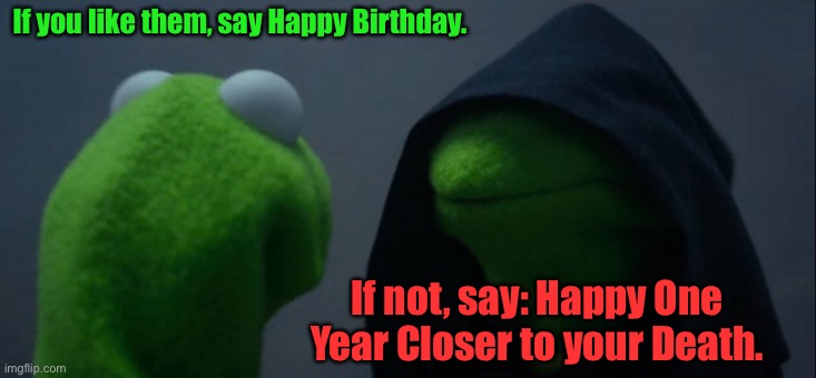 Evil Kermit Meme | If you like them, say Happy Birthday. If not, say: Happy One Year Closer to your Death. | image tagged in memes,evil kermit | made w/ Imgflip meme maker