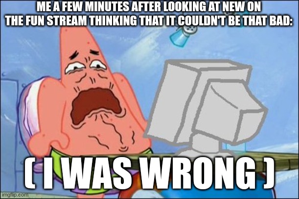 dear god | ME A FEW MINUTES AFTER LOOKING AT NEW ON THE FUN STREAM THINKING THAT IT COULDN'T BE THAT BAD:; ( I WAS WRONG ) | image tagged in patrick star cringing,funny memes | made w/ Imgflip meme maker