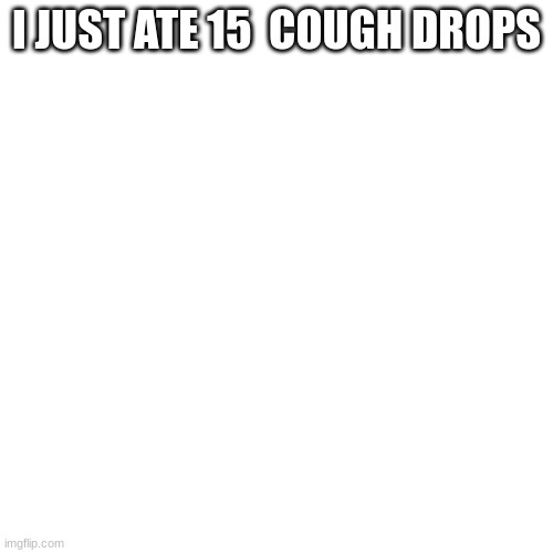 I JUST ATE 15  COUGH DROPS | made w/ Imgflip meme maker