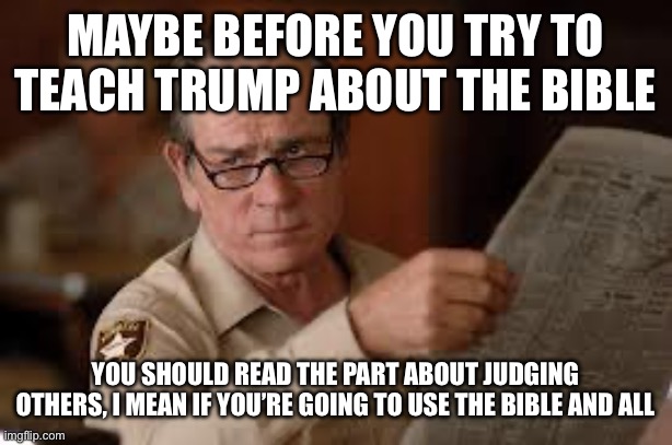 no country for old men tommy lee jones | MAYBE BEFORE YOU TRY TO TEACH TRUMP ABOUT THE BIBLE YOU SHOULD READ THE PART ABOUT JUDGING OTHERS, I MEAN IF YOU’RE GOING TO USE THE BIBLE A | image tagged in no country for old men tommy lee jones | made w/ Imgflip meme maker