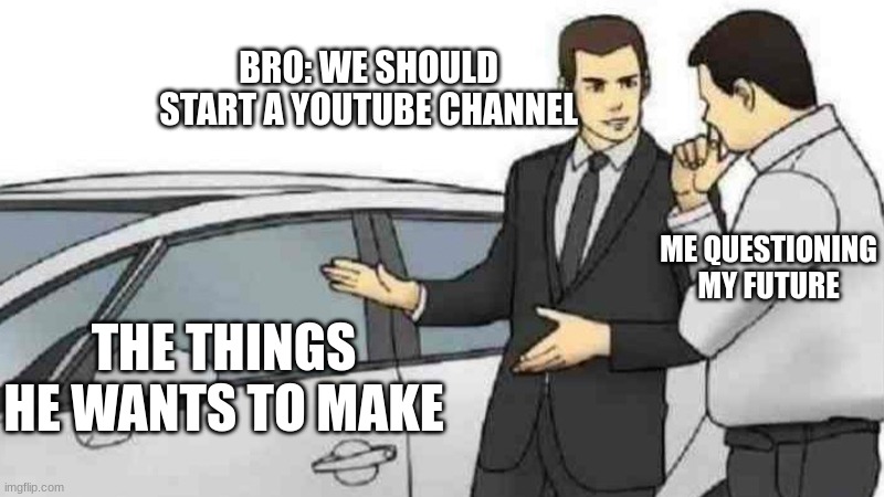 What is bro planning ? | BRO: WE SHOULD START A YOUTUBE CHANNEL; ME QUESTIONING MY FUTURE; THE THINGS HE WANTS TO MAKE | image tagged in memes,car salesman slaps roof of car | made w/ Imgflip meme maker