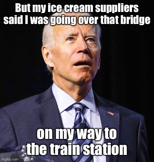 Joe Biden | But my ice cream suppliers said I was going over that bridge on my way to the train station | image tagged in joe biden | made w/ Imgflip meme maker