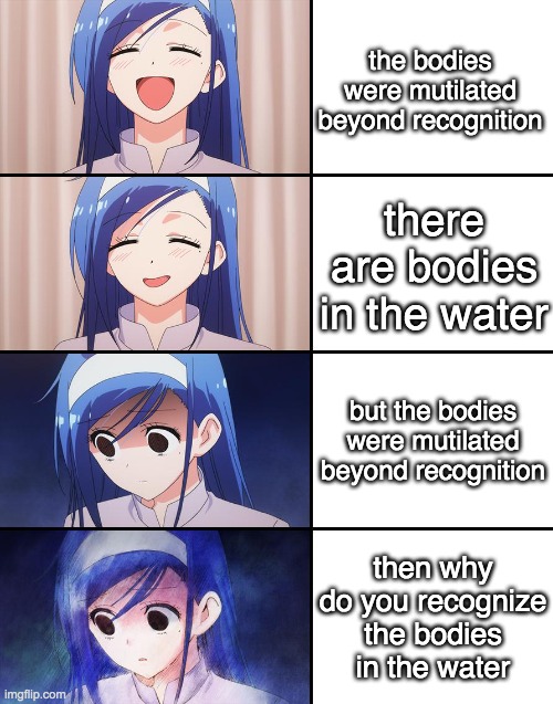 Happiness to despair | the bodies were mutilated beyond recognition; there are bodies in the water; but the bodies were mutilated beyond recognition; then why do you recognize the bodies in the water | image tagged in happiness to despair | made w/ Imgflip meme maker