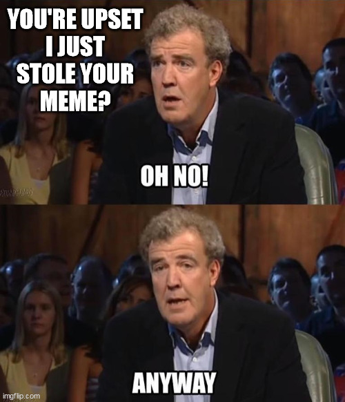Jeremy Clarkson Just Stole Your Meme Oh No | YOU'RE UPSET
I JUST
STOLE YOUR
MEME? | image tagged in oh no anyway | made w/ Imgflip meme maker