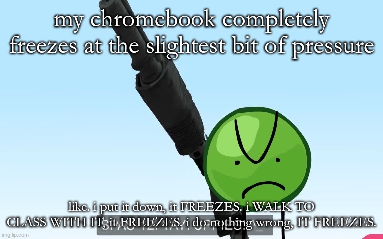 uppies | my chromebook completely freezes at the slightest bit of pressure; like. i put it down, it FREEZES. i WALK TO CLASS WITH IT, it FREEZES. i do nothing wrong, IT FREEZES. | image tagged in uppies | made w/ Imgflip meme maker