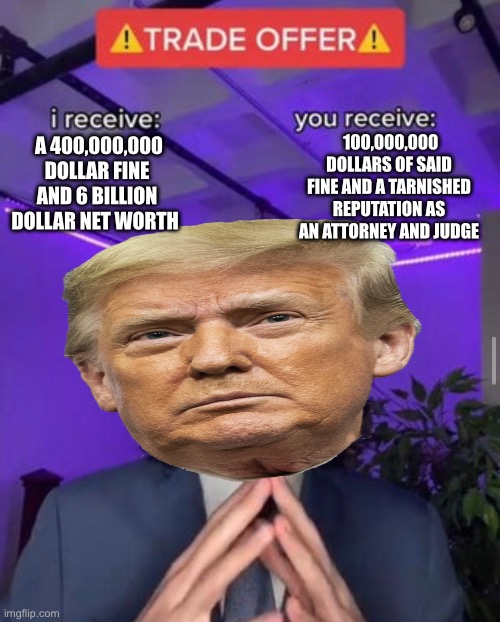 i receive you receive | 100,000,000 DOLLARS OF SAID FINE AND A TARNISHED REPUTATION AS AN ATTORNEY AND JUDGE; A 400,000,000 DOLLAR FINE AND 6 BILLION DOLLAR NET WORTH | image tagged in i receive you receive,ny is garbage,commies are losers | made w/ Imgflip meme maker