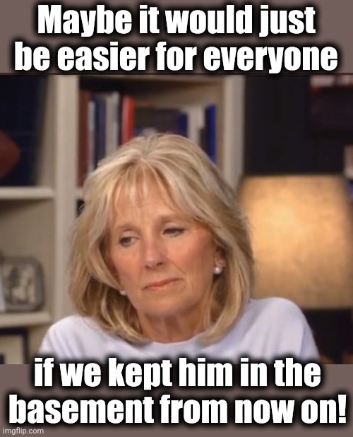 Jill Biden meme | Maybe it would just be easier for everyone if we kept him in the
basement from now on! | image tagged in jill biden meme | made w/ Imgflip meme maker