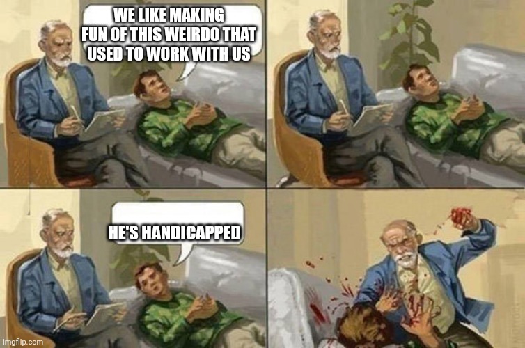 Don't make fun of people | WE LIKE MAKING FUN OF THIS WEIRDO THAT USED TO WORK WITH US; HE'S HANDICAPPED | image tagged in therapy | made w/ Imgflip meme maker