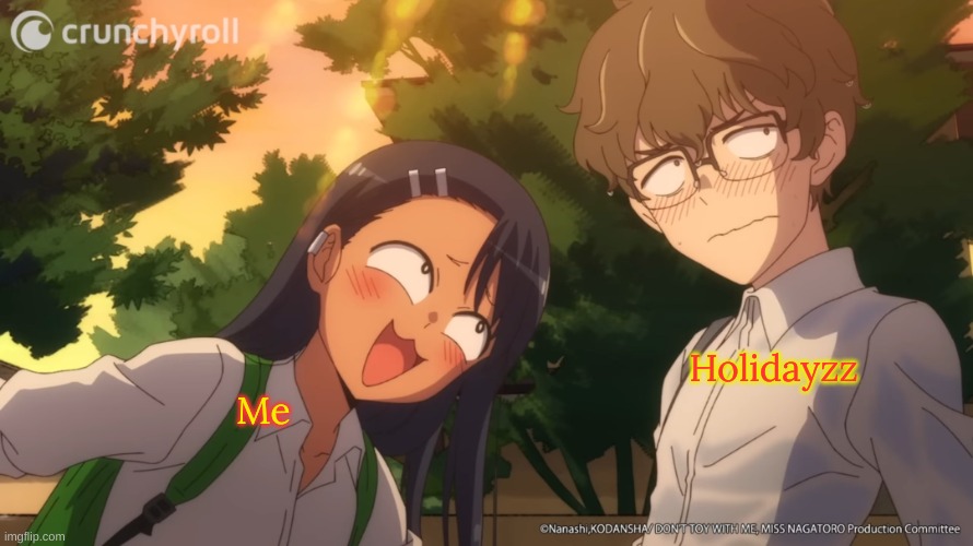 I have now become Nagatoro :3 | Holidayzz; Me | image tagged in nagatoro bugging senpai | made w/ Imgflip meme maker