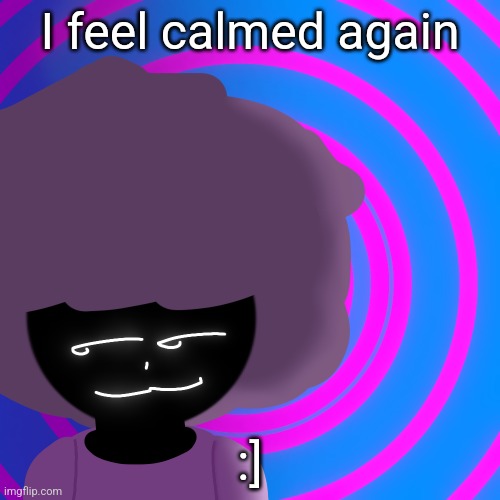Mwehehehe >:3 | I feel calmed again; :] | image tagged in mwehehehe 3 | made w/ Imgflip meme maker