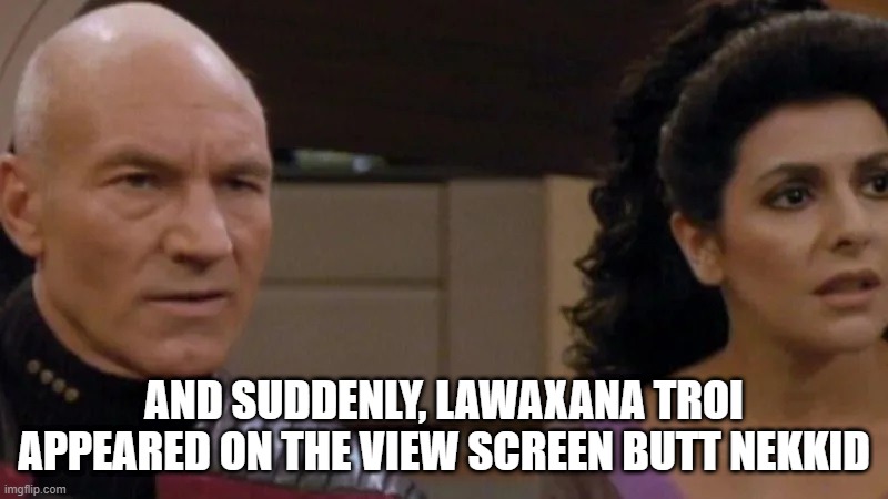 Betazoid Tradition | AND SUDDENLY, LAWAXANA TROI APPEARED ON THE VIEW SCREEN BUTT NEKKID | image tagged in picard and troi confused | made w/ Imgflip meme maker