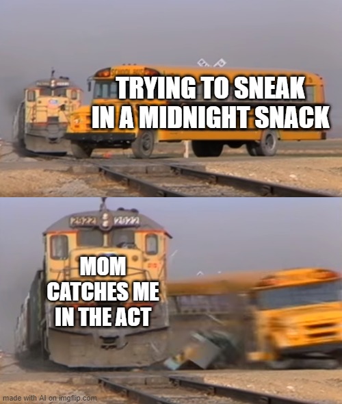 Yep, Every Time | TRYING TO SNEAK IN A MIDNIGHT SNACK; MOM CATCHES ME IN THE ACT | image tagged in a train hitting a school bus | made w/ Imgflip meme maker