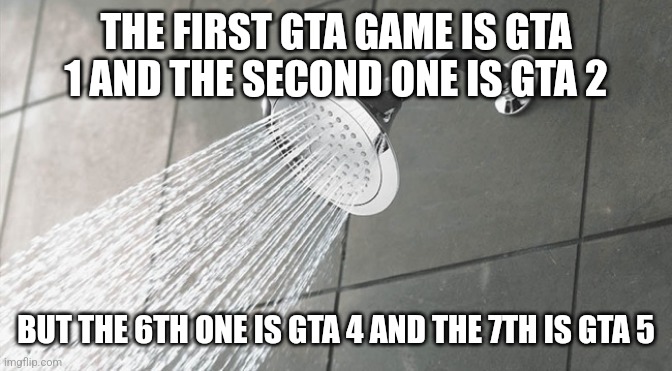 Shower Thoughts | THE FIRST GTA GAME IS GTA 1 AND THE SECOND ONE IS GTA 2; BUT THE 6TH ONE IS GTA 4 AND THE 7TH IS GTA 5 | image tagged in shower thoughts | made w/ Imgflip meme maker