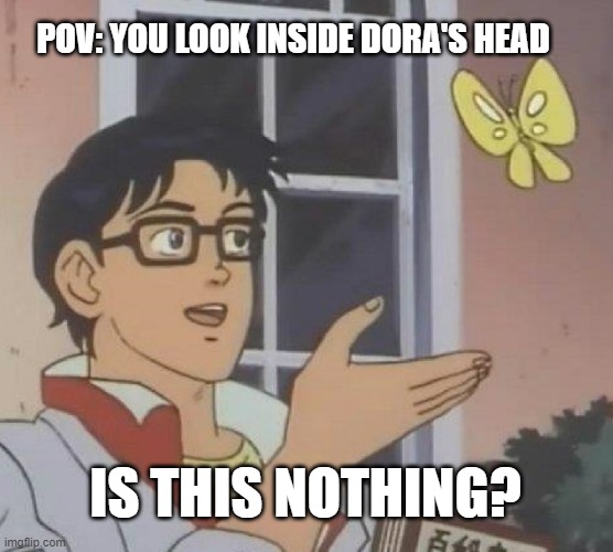 Dora the Explorer Literally Asks Where the Ocean is When She is so Flipping Close to it! | POV: YOU LOOK INSIDE DORA'S HEAD; IS THIS NOTHING? | image tagged in memes,is this a pigeon | made w/ Imgflip meme maker