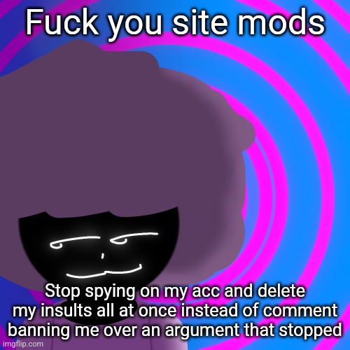 If you don't know i got comment banned over an argument that happened like 2 weeks ago and i stopped the argument | Fuck you site mods; Stop spying on my acc and delete my insults all at once instead of comment banning me over an argument that stopped | image tagged in mwehehehe 3 | made w/ Imgflip meme maker