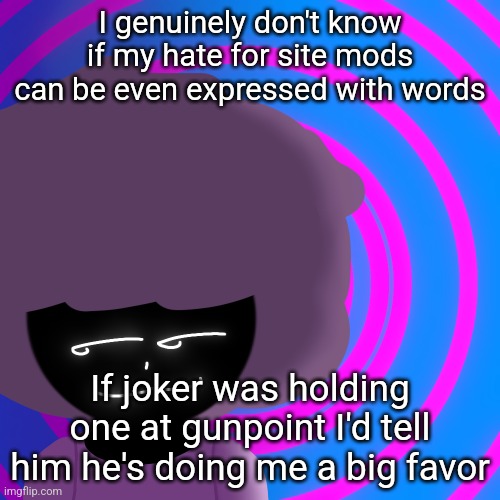 Mwehehehe >:3 | I genuinely don't know if my hate for site mods can be even expressed with words; If joker was holding one at gunpoint I'd tell him he's doing me a big favor | image tagged in mwehehehe 3 | made w/ Imgflip meme maker