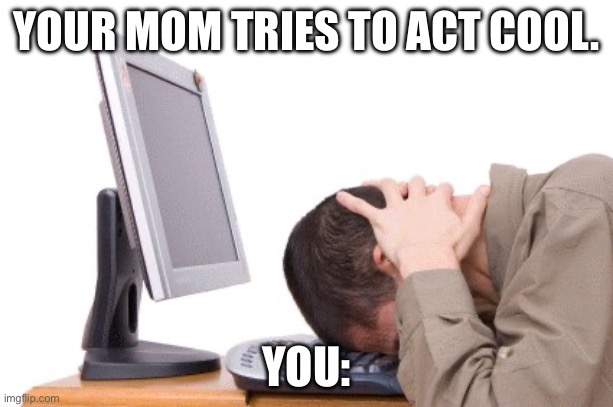 Th Happens so much XD | YOUR MOM TRIES TO ACT COOL. YOU: | image tagged in banging head on keyboard | made w/ Imgflip meme maker