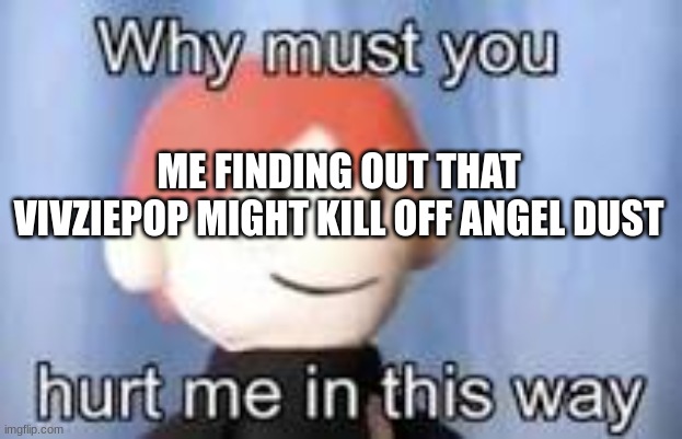 At least he'll get redeemed but poor Cherri | ME FINDING OUT THAT VIVZIEPOP MIGHT KILL OFF ANGEL DUST | image tagged in why must you hurt me in this way,hazbin hotel | made w/ Imgflip meme maker