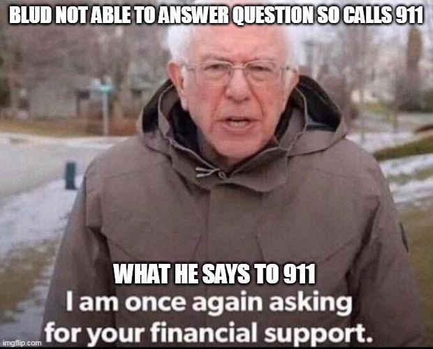 Blud cant aswer question so calls 911 | BLUD NOT ABLE TO ANSWER QUESTION SO CALLS 911; WHAT HE SAYS TO 911 | image tagged in i am once again asking for your financial support | made w/ Imgflip meme maker